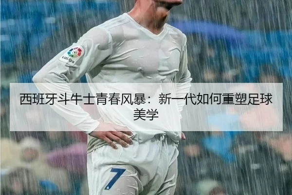 西班牙斗牛士青春风暴：新一代如何重塑足球美学