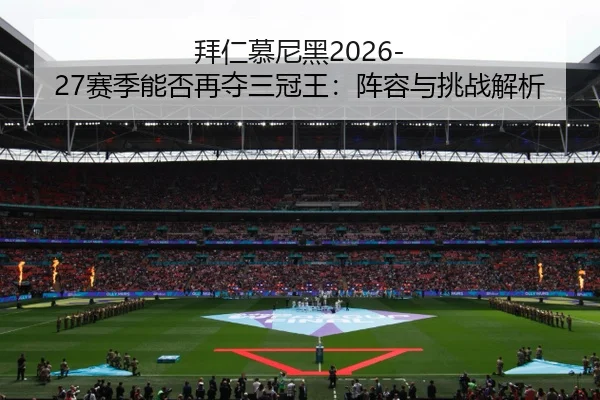 拜仁慕尼黑2026-27赛季能否再夺三冠王：阵容与挑战解析