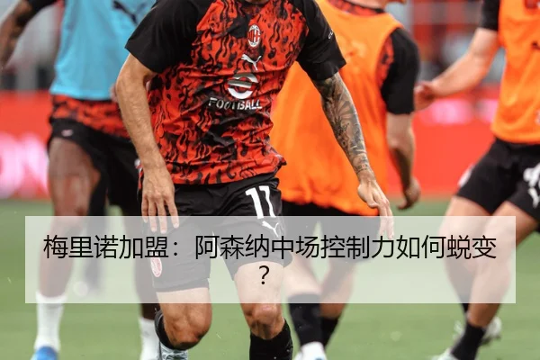 梅里诺加盟：阿森纳中场控制力如何蜕变？